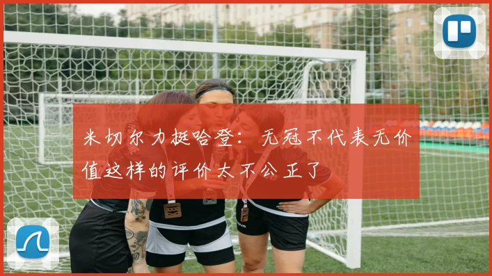 米切尔力挺哈登：无冠不代表无价值这样的评价太不公正了