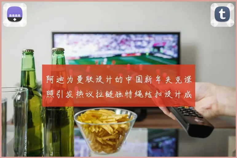 阿迪为曼联设计的中国新年夹克谍照引发热议拉链独特绳结扣设计成亮点