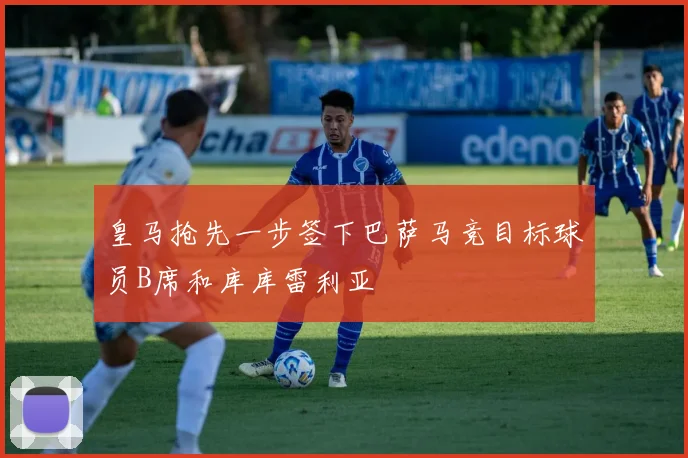 皇马抢先一步签下巴萨马竞目标球员B席和库库雷利亚