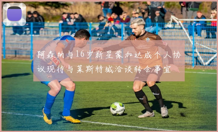 阿森纳与16岁新星蒙加达成个人协议现待与莱斯特城洽谈转会事宜