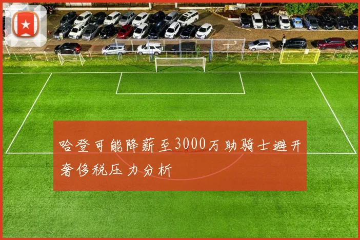 哈登可能降薪至3000万助骑士避开奢侈税压力分析