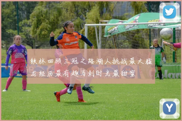 铁林回顾三冠之路湖人挑战最大猛龙经历最有趣马刺时光最甜蜜