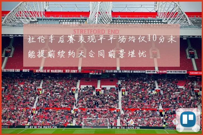 杜伦季后赛表现平平场均仅10分未能提前续约大合同前景堪忧