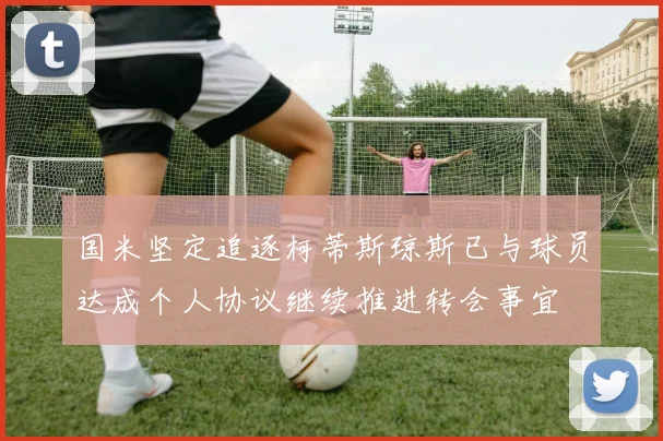 国米坚定追逐柯蒂斯琼斯已与球员达成个人协议继续推进转会事宜