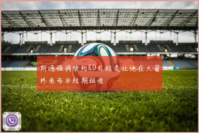 斯通强调续约KD目标是让他在火箭终老而非短期租借