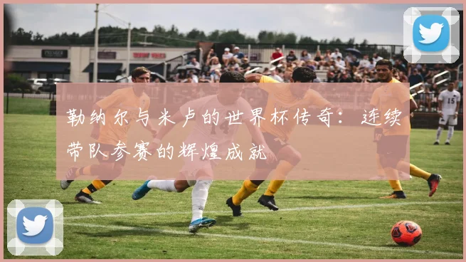 勒纳尔与米卢的世界杯传奇：连续带队参赛的辉煌成就