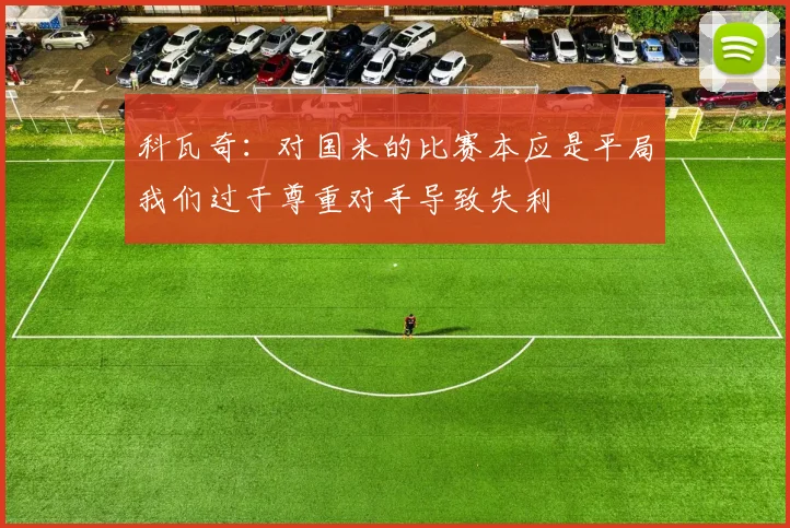 科瓦奇：对国米的比赛本应是平局我们过于尊重对手导致失利