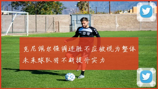 克尼佩尔强调连胜不应被视为整体未来球队将不断提升实力