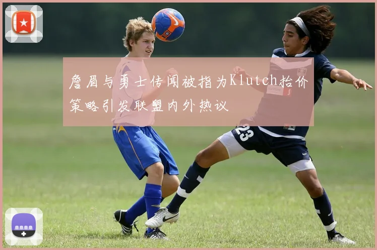 詹眉与勇士传闻被指为Klutch抬价策略引发联盟内外热议